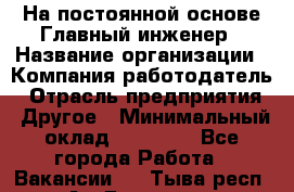 На постоянной основе Главный инженер › Название организации ­ Компания-работодатель › Отрасль предприятия ­ Другое › Минимальный оклад ­ 30 000 - Все города Работа » Вакансии   . Тыва респ.,Ак-Довурак г.
